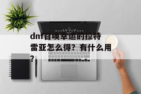 dnf召唤幸运的拉特雷亚怎么得？有什么用？