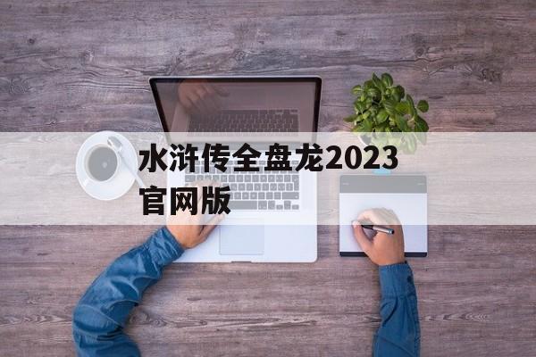 水浒传全盘龙2023官网版