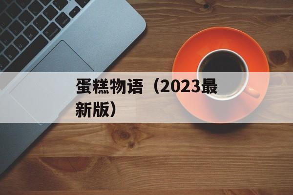 蛋糕物语（2023最新版）