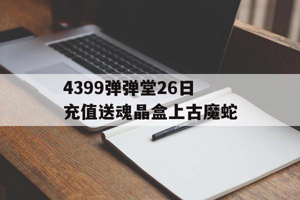 4399弹弹堂26日充值送魂晶盒上古魔蛇