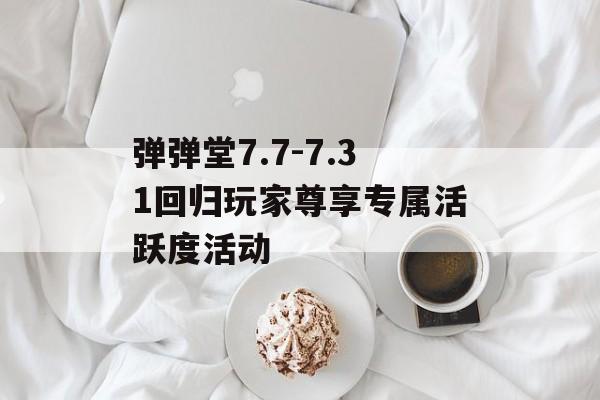 弹弹堂7.7-7.31回归玩家尊享专属活跃度活动