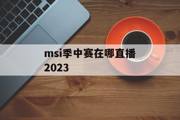 msi季中赛在哪直播2023