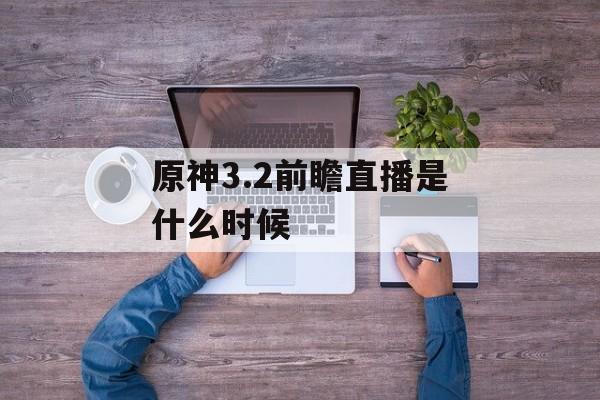 原神3.2前瞻直播是什么时候