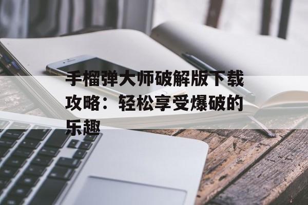 手榴弹大师破解版下载攻略：轻松享受爆破的乐趣