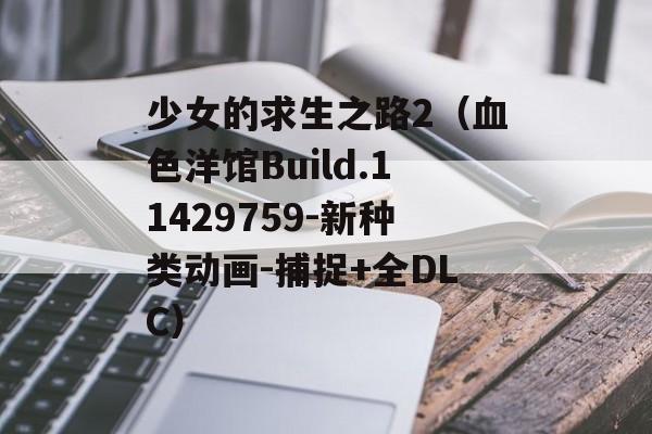 少女的求生之路2（血色洋馆Build.11429759-新种类动画-捕捉+全DLC） 