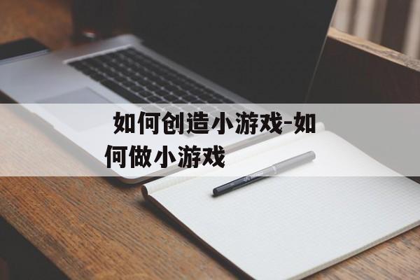  如何创造小游戏-如何做小游戏