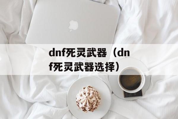 dnf死灵武器（dnf死灵武器选择）