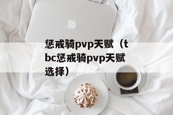 惩戒骑pvp天赋（tbc惩戒骑pvp天赋选择）