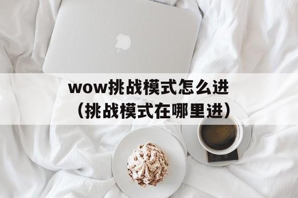 wow挑战模式怎么进（挑战模式在哪里进）