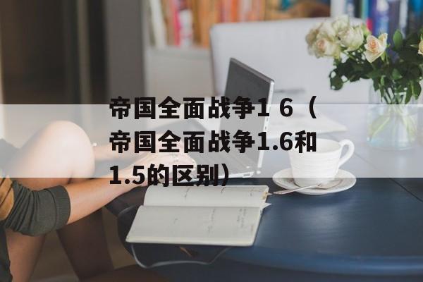 帝国全面战争1 6（帝国全面战争1.6和1.5的区别）