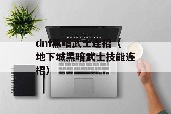 dnf黑暗武士连招（地下城黑暗武士技能连招）