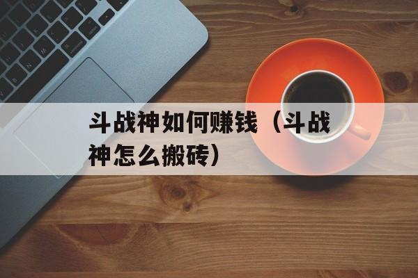 斗战神如何赚钱（斗战神怎么搬砖）