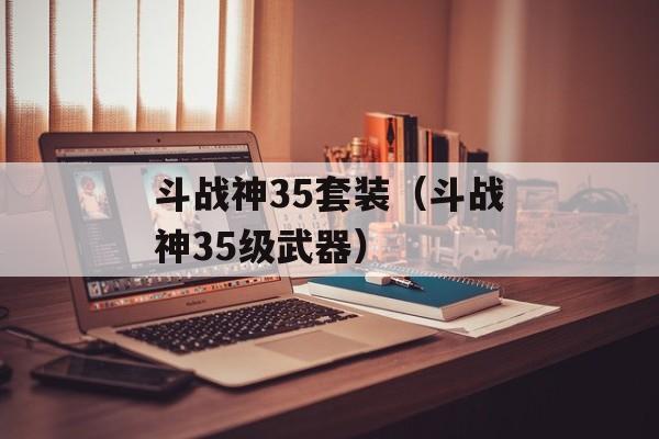 斗战神35套装（斗战神35级武器）