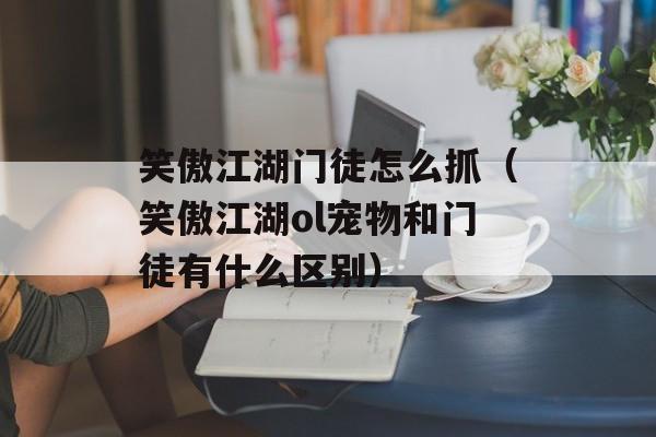 笑傲江湖门徒怎么抓（笑傲江湖ol宠物和门徒有什么区别）
