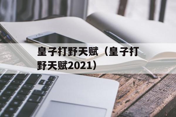 皇子打野天赋（皇子打野天赋2021）