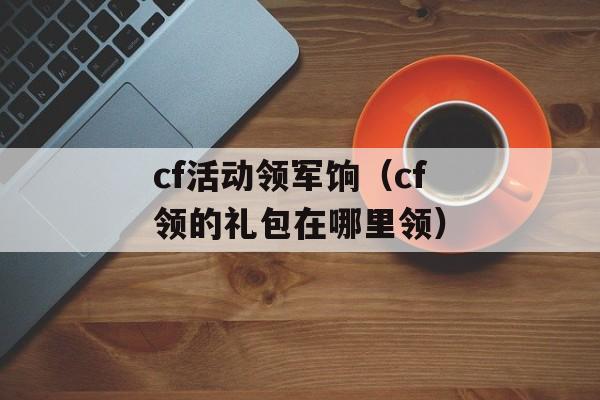 cf活动领军饷（cf领的礼包在哪里领）