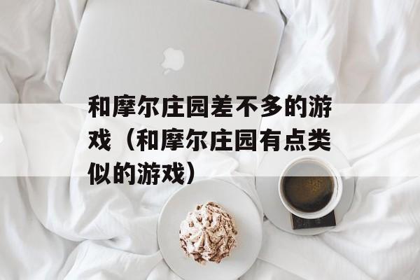 和摩尔庄园差不多的游戏（和摩尔庄园有点类似的游戏）