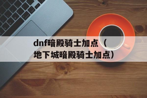 dnf暗殿骑士加点（地下城暗殿骑士加点）