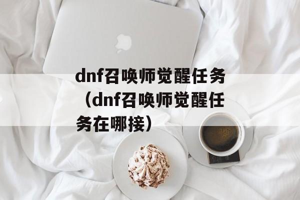 dnf召唤师觉醒任务（dnf召唤师觉醒任务在哪接）