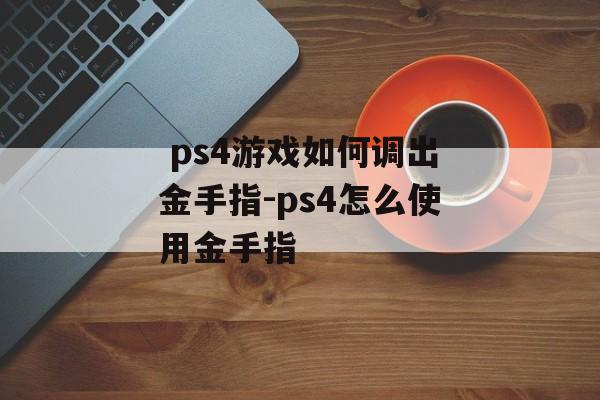  ps4游戏如何调出金手指-ps4怎么使用金手指