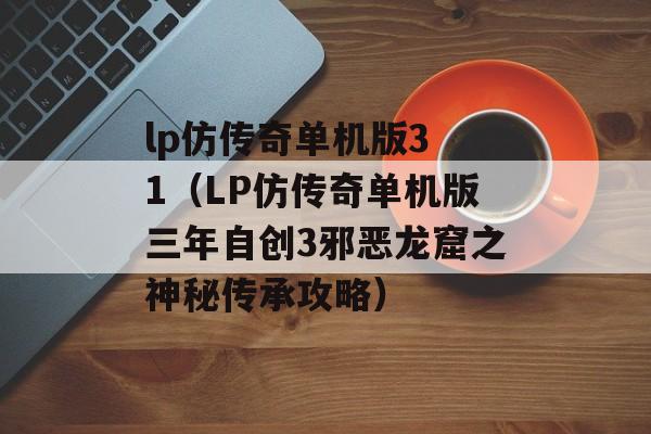 lp仿传奇单机版3 1（LP仿传奇单机版三年自创3邪恶龙窟之神秘传承攻略）