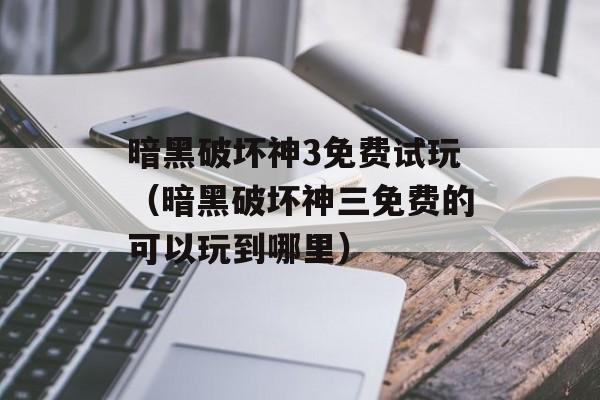 暗黑破坏神3免费试玩（暗黑破坏神三免费的可以玩到哪里）
