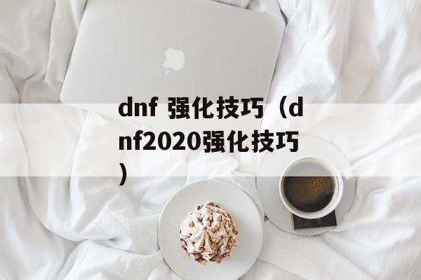 dnf 强化技巧（dnf2020强化技巧）