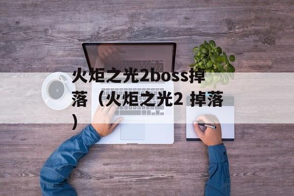 火炬之光2boss掉落（火炬之光2 掉落）