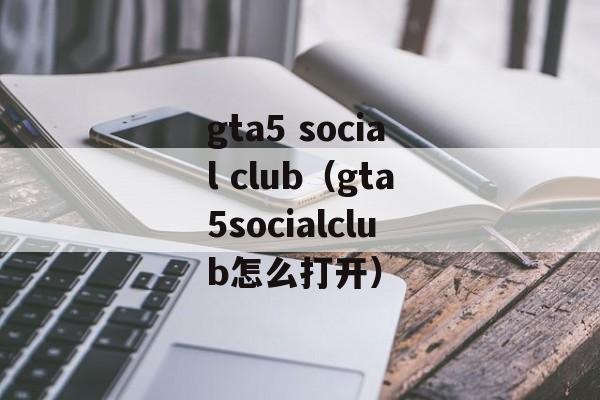 gta5 social club（gta5socialclub怎么打开）