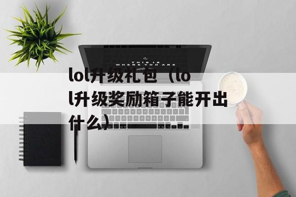 lol升级礼包（lol升级奖励箱子能开出什么）