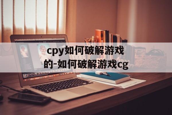  cpy如何破解游戏的-如何破解游戏cg