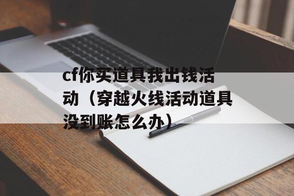 cf你买道具我出钱活动（穿越火线活动道具没到账怎么办）