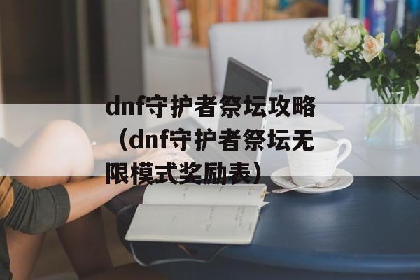 dnf守护者祭坛攻略（dnf守护者祭坛无限模式奖励表）