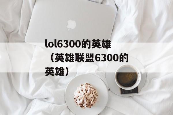 lol6300的英雄（英雄联盟6300的英雄）