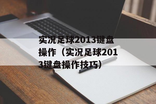 实况足球2013键盘操作（实况足球2013键盘操作技巧）