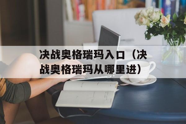 决战奥格瑞玛入口（决战奥格瑞玛从哪里进）