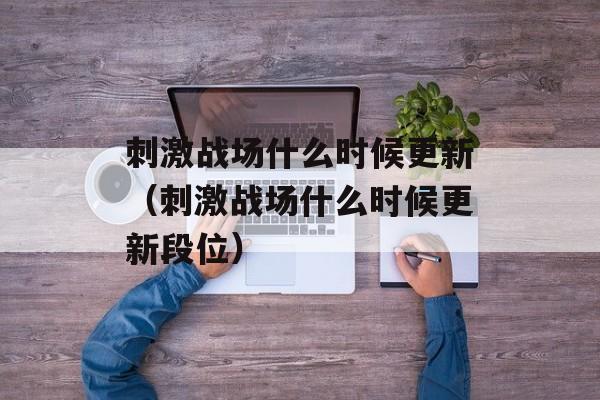 刺激战场什么时候更新（刺激战场什么时候更新段位）