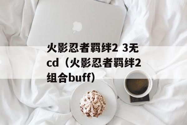 火影忍者羁绊2 3无cd（火影忍者羁绊2组合buff）