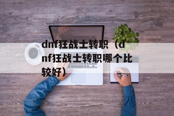 dnf狂战士转职（dnf狂战士转职哪个比较好）