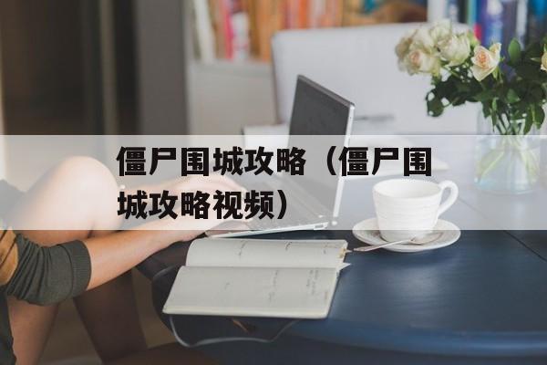 僵尸围城攻略（僵尸围城攻略视频）