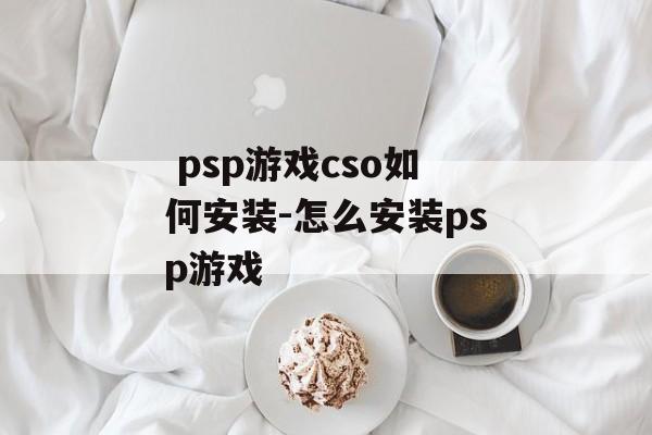  psp游戏cso如何安装-怎么安装psp游戏