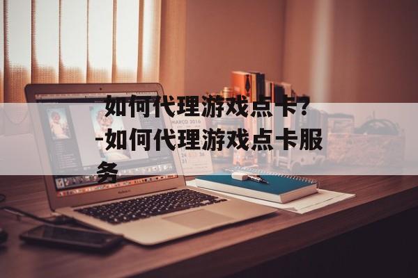  如何代理游戏点卡？-如何代理游戏点卡服务