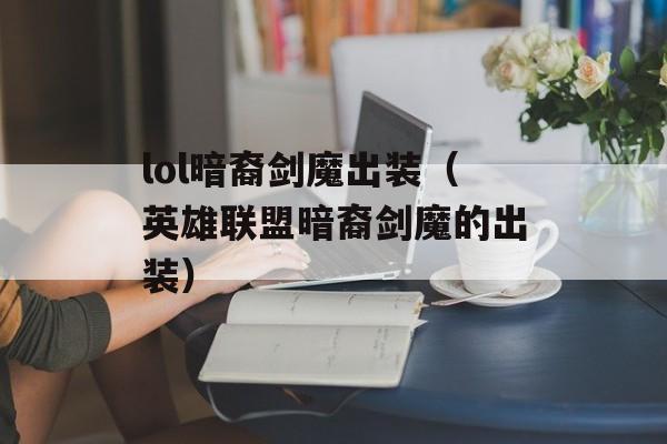 lol暗裔剑魔出装（英雄联盟暗裔剑魔的出装）