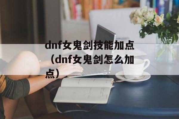 dnf女鬼剑技能加点（dnf女鬼剑怎么加点）