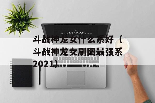 斗战神龙女什么系好（斗战神龙女刷图最强系2021）