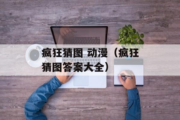 疯狂猜图 动漫（疯狂猜图答案大全）