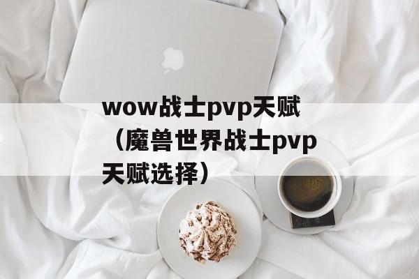 wow战士pvp天赋（魔兽世界战士pvp天赋选择）