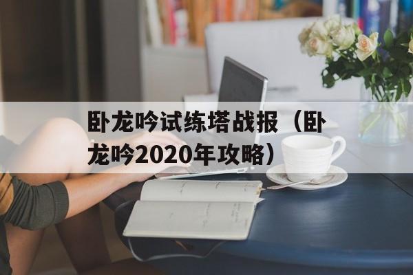 卧龙吟试练塔战报（卧龙吟2020年攻略）