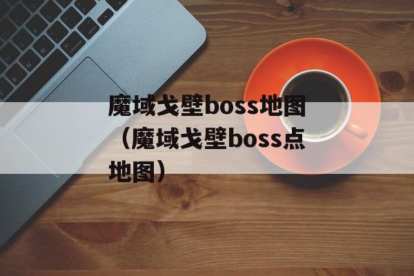 魔域戈壁boss地图（魔域戈壁boss点地图）