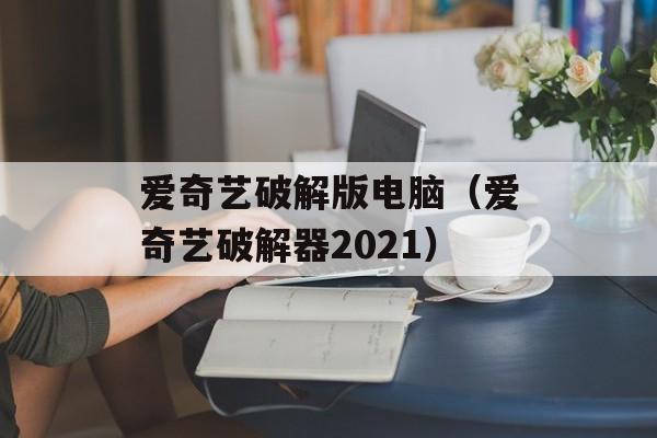 爱奇艺破解版电脑（爱奇艺破解器2021）